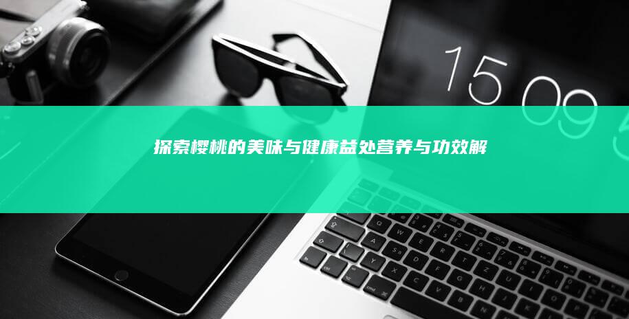 探索樱桃的美味与健康益处：营养与功效解析