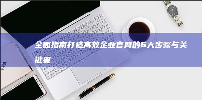 全面指南：打造高效企业官网的6大步骤与关键要素