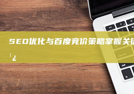 SEO优化与百度竞价策略：掌握关键词高效推广秘籍